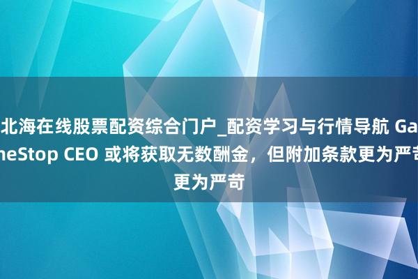 北海在线股票配资综合门户_配资学习与行情导航 GameStop CEO 或将获取无数酬金，但附加条款更为严苛