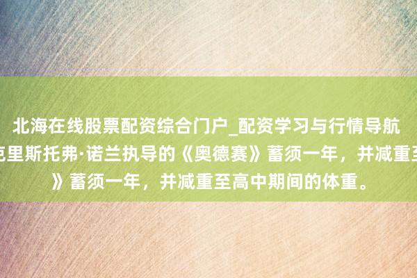 北海在线股票配资综合门户_配资学习与行情导航 马特·达蒙为出演克里斯托弗·诺兰执导的《奥德赛》蓄须一年，并减重至高中期间的体重。
