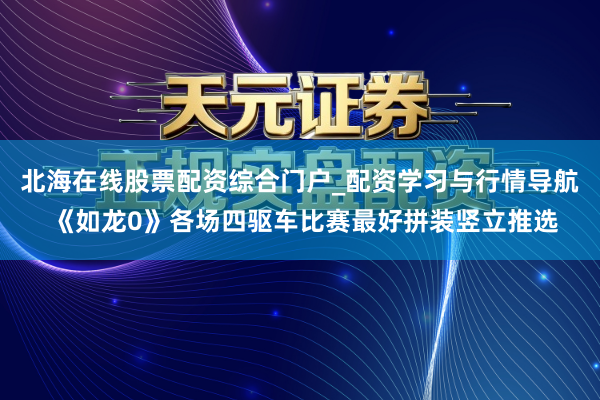 北海在线股票配资综合门户_配资学习与行情导航 《如龙0》各场四驱车比赛最好拼装竖立推选