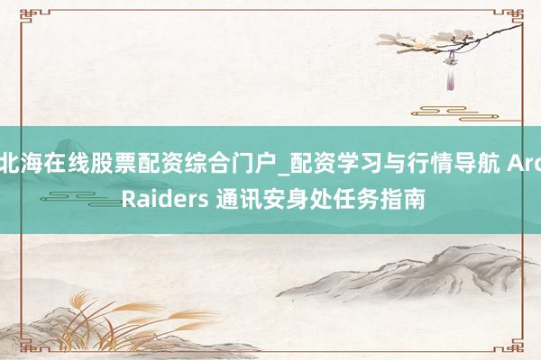 北海在线股票配资综合门户_配资学习与行情导航 Arc Raiders 通讯安身处任务指南