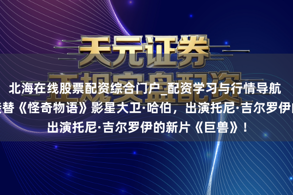 北海在线股票配资综合门户_配资学习与行情导航 威尔·阿奈特将接替《怪奇物语》影星大卫·哈伯，出演托尼·吉尔罗伊的新片《巨兽》！