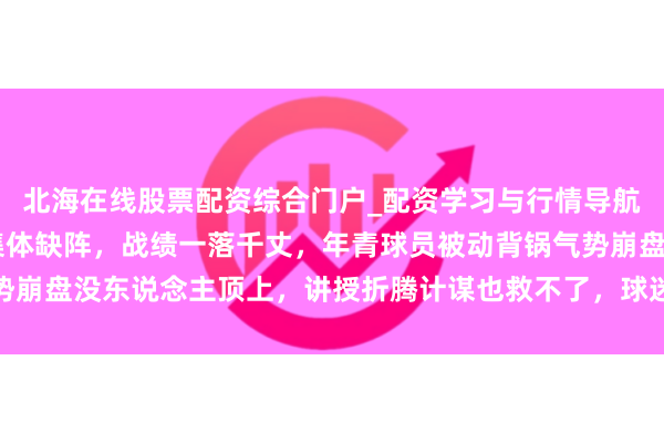 北海在线股票配资综合门户_配资学习与行情导航 曼联伤病成山，主力集体缺阵，战绩一落千丈，年青球员被动背锅气势崩盘没东说念主顶上，讲授折腾计谋也救不了，球迷质疑到底还能撑多久
