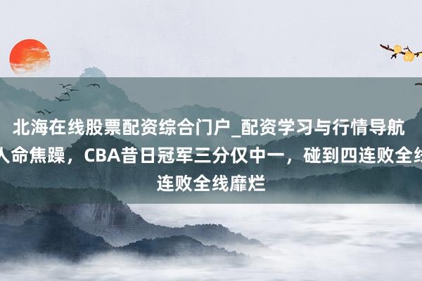北海在线股票配资综合门户_配资学习与行情导航 惨败人命焦躁，CBA昔日冠军三分仅中一，碰到四连败全线靡烂