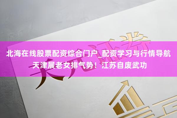 北海在线股票配资综合门户_配资学习与行情导航 天津展老女排气势！江苏自废武功