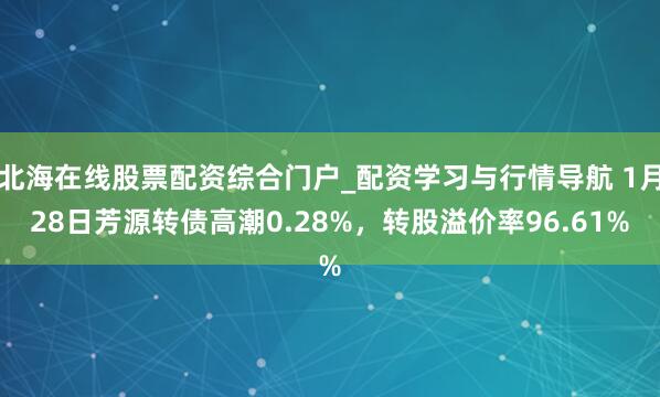 北海在线股票配资综合门户_配资学习与行情导航 1月28日芳源转债高潮0.28%，转股溢价率96.61%