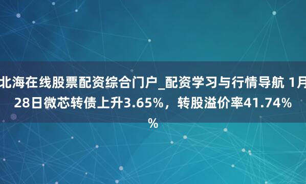 北海在线股票配资综合门户_配资学习与行情导航 1月28日微芯转债上升3.65%，转股溢价率41.74%