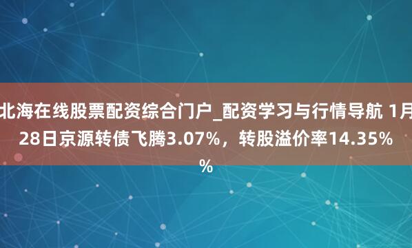 北海在线股票配资综合门户_配资学习与行情导航 1月28日京源转债飞腾3.07%，转股溢价率14.35%