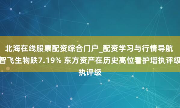 北海在线股票配资综合门户_配资学习与行情导航 智飞生物跌7.19% 东方资产在历史高位看护增执评级