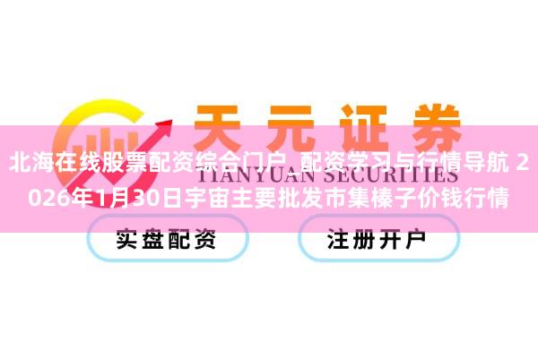 北海在线股票配资综合门户_配资学习与行情导航 2026年1月30日宇宙主要批发市集榛子价钱行情