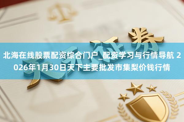 北海在线股票配资综合门户_配资学习与行情导航 2026年1月30日天下主要批发市集梨价钱行情