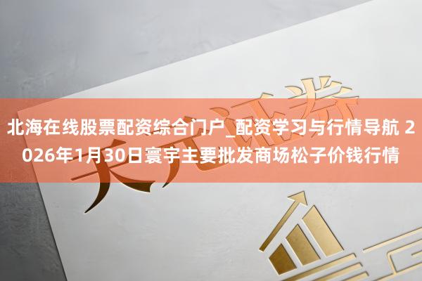 北海在线股票配资综合门户_配资学习与行情导航 2026年1月30日寰宇主要批发商场松子价钱行情