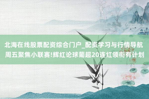 北海在线股票配资综合门户_配资学习与行情导航 周五聚焦小联赛!辉红论球葡超20连红领衔有计划