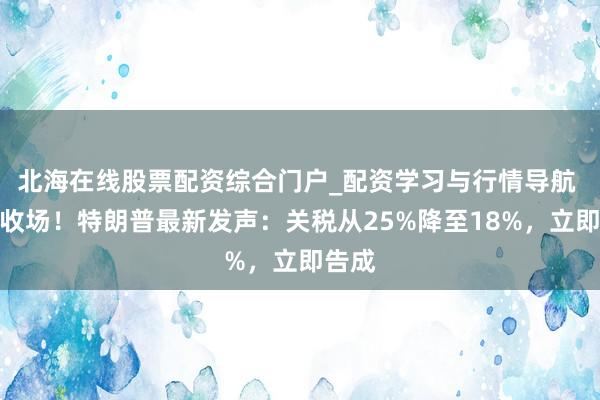 北海在线股票配资综合门户_配资学习与行情导航 条约收场！特朗普最新发声：关税从25%降至18%，立即告成