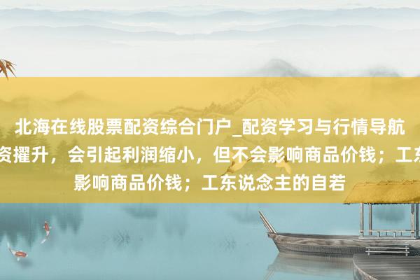 北海在线股票配资综合门户_配资学习与行情导航 马克念念：工资擢升，会引起利润缩小，但不会影响商品价钱；工东说念主的自若