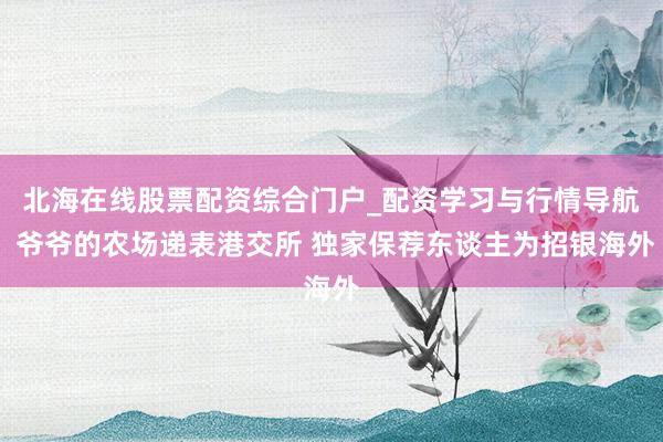 北海在线股票配资综合门户_配资学习与行情导航 爷爷的农场递表港交所 独家保荐东谈主为招银海外