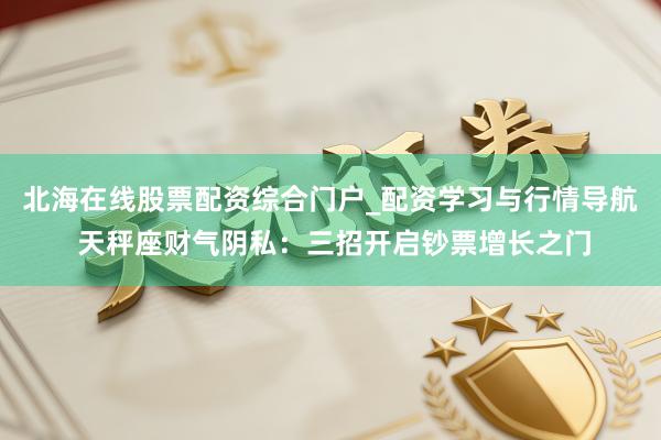 北海在线股票配资综合门户_配资学习与行情导航 天秤座财气阴私：三招开启钞票增长之门