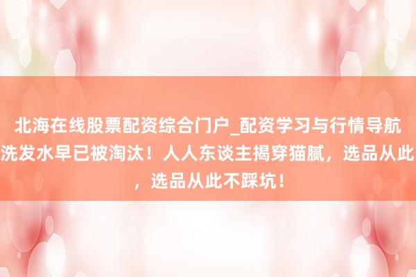 北海在线股票配资综合门户_配资学习与行情导航 这两类洗发水早已被淘汰！人人东谈主揭穿猫腻，选品从此不踩坑！