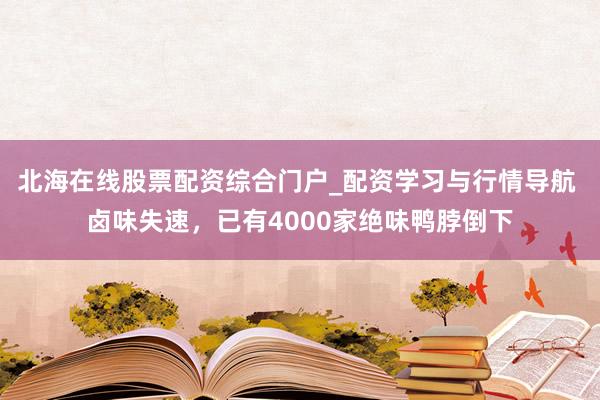 北海在线股票配资综合门户_配资学习与行情导航 卤味失速，已有4000家绝味鸭脖倒下