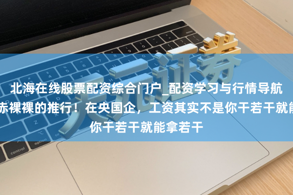 北海在线股票配资综合门户_配资学习与行情导航 这便是赤裸裸的推行！在央国企，工资其实不是你干若干就能拿若干