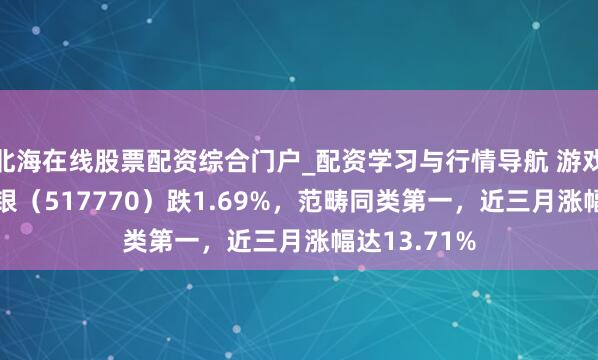 北海在线股票配资综合门户_配资学习与行情导航 游戏传媒ETF浦银（517770）跌1.69%，范畴同类第一，近三月涨幅达13.71%