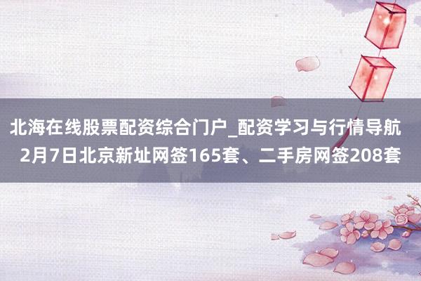 北海在线股票配资综合门户_配资学习与行情导航  2月7日北京新址网签165套、二手房网签208套