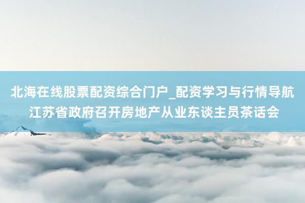 北海在线股票配资综合门户_配资学习与行情导航 江苏省政府召开房地产从业东谈主员茶话会