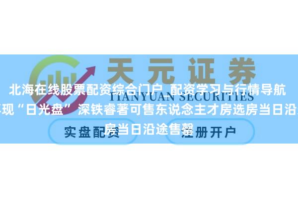 北海在线股票配资综合门户_配资学习与行情导航 深圳再现“日光盘” 深铁睿著可售东说念主才房选房当日沿途售罄
