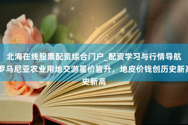 北海在线股票配资综合门户_配资学习与行情导航 罗马尼亚农业用地交游量价皆升，地皮价钱创历史新高