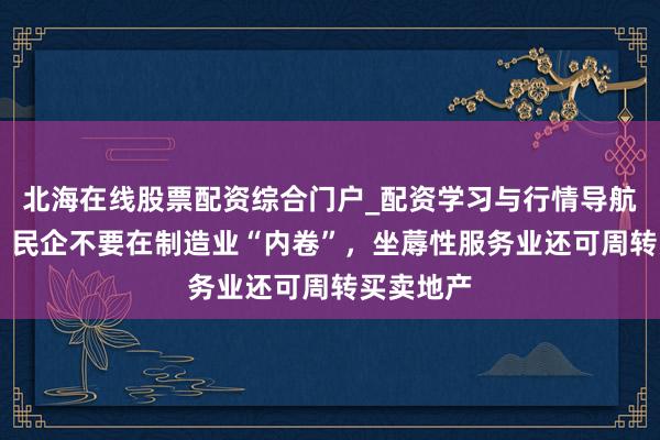 北海在线股票配资综合门户_配资学习与行情导航 黄奇帆：民企不要在制造业“内卷”，坐蓐性服务业还可周转买卖地产