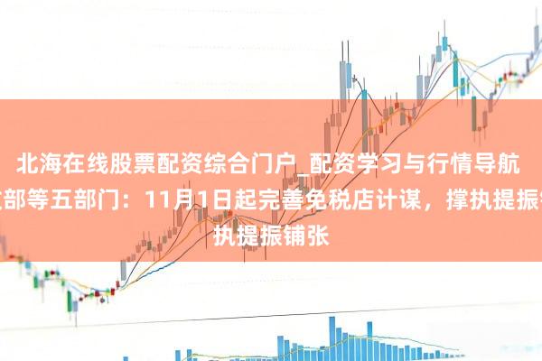 北海在线股票配资综合门户_配资学习与行情导航 财政部等五部门：11月1日起完善免税店计谋，撑执提振铺张