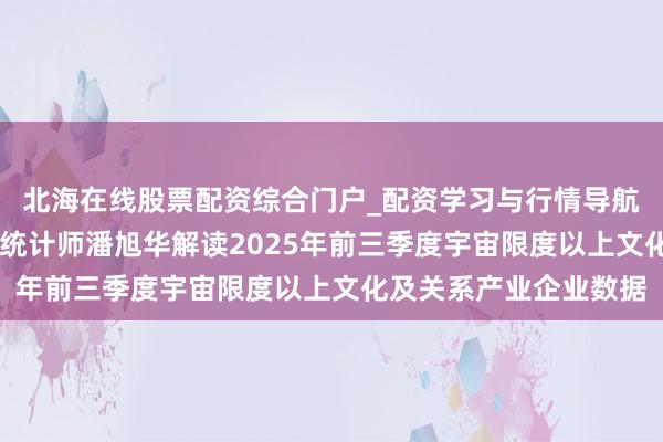 北海在线股票配资综合门户_配资学习与行情导航 国度统计局社科文司统计师潘旭华解读2025年前三季度宇宙限度以上文化及关系产业企业数据