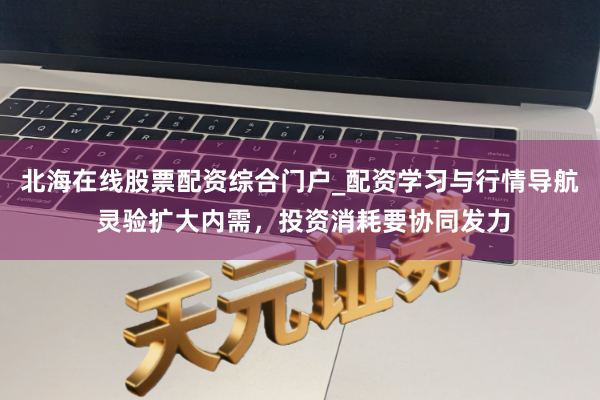 北海在线股票配资综合门户_配资学习与行情导航 灵验扩大内需，投资消耗要协同发力