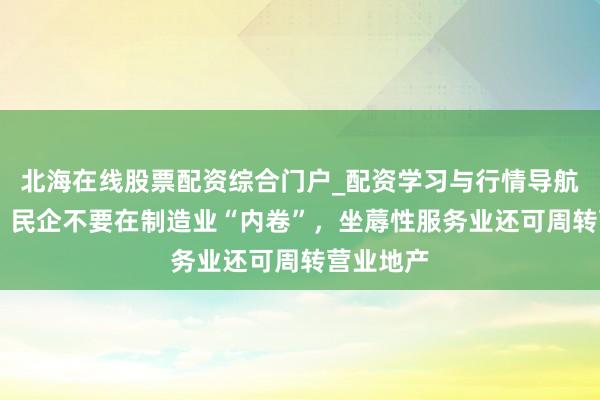 北海在线股票配资综合门户_配资学习与行情导航 黄奇帆：民企不要在制造业“内卷”，坐蓐性服务业还可周转营业地产