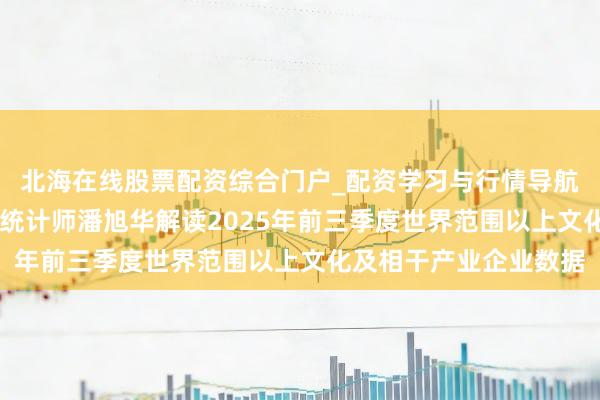 北海在线股票配资综合门户_配资学习与行情导航 国度统计局社科文司统计师潘旭华解读2025年前三季度世界范围以上文化及相干产业企业数据