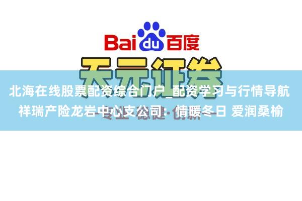 北海在线股票配资综合门户_配资学习与行情导航 祥瑞产险龙岩中心支公司：情暖冬日 爱润桑榆
