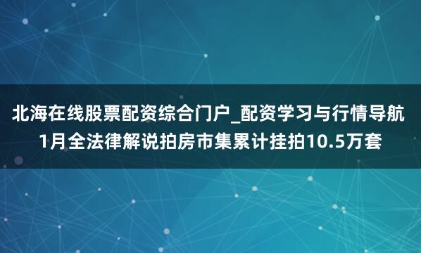 北海在线股票配资综合门户_配资学习与行情导航 1月全法律解说拍房市集累计挂拍10.5万套