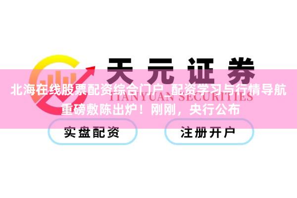 北海在线股票配资综合门户_配资学习与行情导航 重磅敷陈出炉！刚刚，央行公布