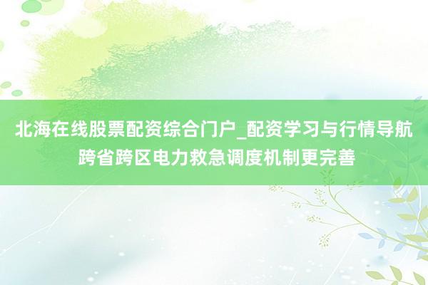 北海在线股票配资综合门户_配资学习与行情导航 跨省跨区电力救急调度机制更完善