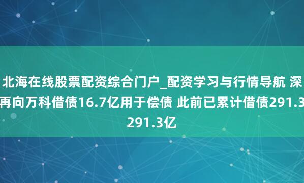 北海在线股票配资综合门户_配资学习与行情导航 深铁再向万科借债16.7亿用于偿债 此前已累计借债291.3亿