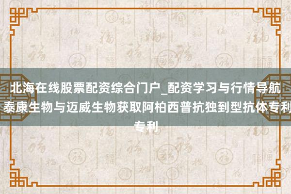北海在线股票配资综合门户_配资学习与行情导航 泰康生物与迈威生物获取阿柏西普抗独到型抗体专利