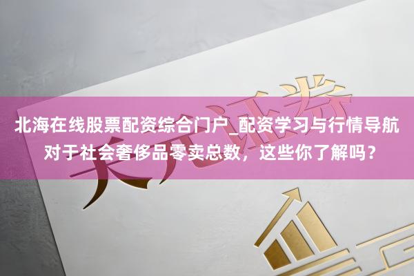 北海在线股票配资综合门户_配资学习与行情导航 对于社会奢侈品零卖总数，这些你了解吗？