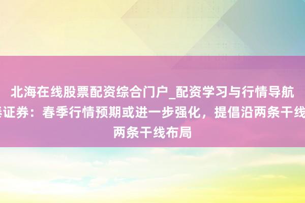 北海在线股票配资综合门户_配资学习与行情导航 华泰证券：春季行情预期或进一步强化，提倡沿两条干线布局