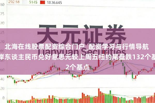 北海在线股票配资综合门户_配资学习与行情导航 离岸东谈主民币兑好意思元较上周五纽约尾盘跌132个基点