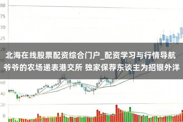 北海在线股票配资综合门户_配资学习与行情导航 爷爷的农场递表港交所 独家保荐东谈主为招银外洋