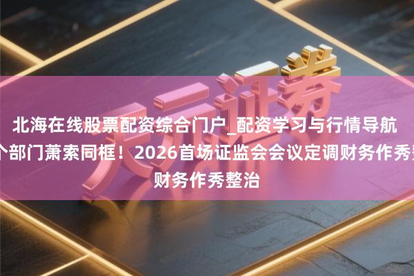 北海在线股票配资综合门户_配资学习与行情导航 12个部门萧索同框！2026首场证监会会议定调财务作秀整治