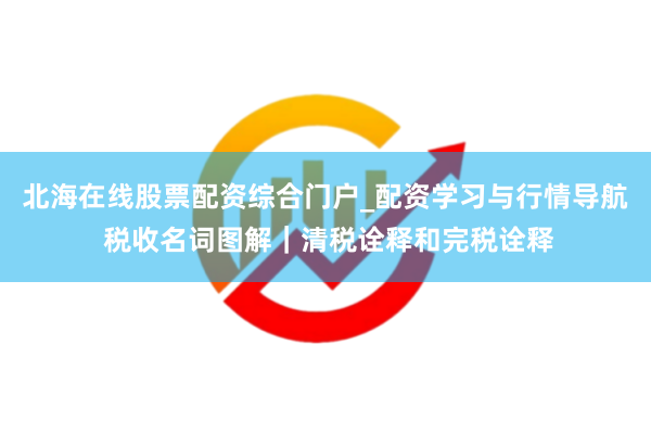 北海在线股票配资综合门户_配资学习与行情导航 税收名词图解｜清税诠释和完税诠释