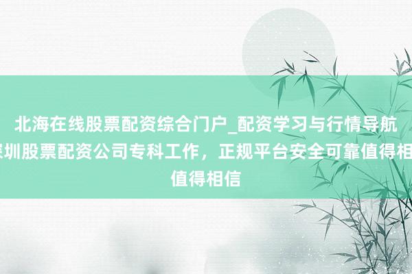 北海在线股票配资综合门户_配资学习与行情导航 深圳股票配资公司专科工作，正规平台安全可靠值得相信