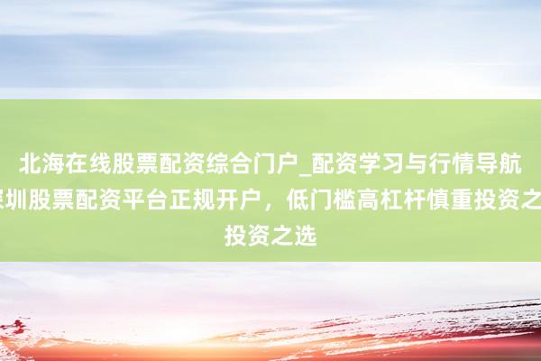 北海在线股票配资综合门户_配资学习与行情导航 深圳股票配资平台正规开户，低门槛高杠杆慎重投资之选