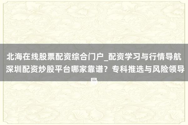 北海在线股票配资综合门户_配资学习与行情导航 深圳配资炒股平台哪家靠谱？专科推选与风险领导