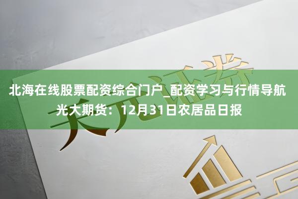 北海在线股票配资综合门户_配资学习与行情导航 光大期货：12月31日农居品日报